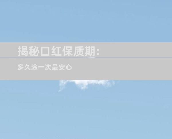 揭秘口红保质期:多久涂一次最安心