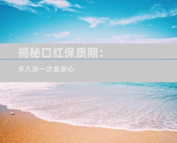 揭秘口红保质期：多久涂一次最安心