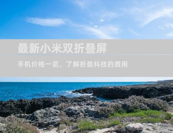 最新小米双折叠屏手机价格一览，了解折叠科技的费用