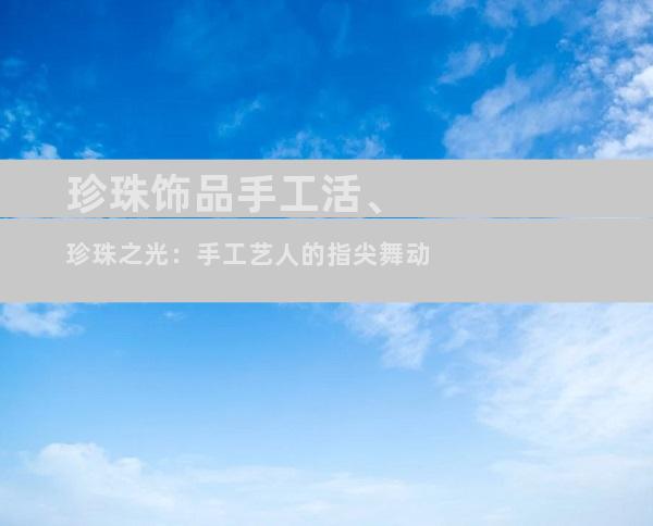 珍珠饰品手工活、珍珠之光：手工艺人的指尖舞动