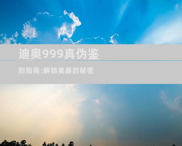 迪奥999真伪鉴别指南:解锁美唇的秘密