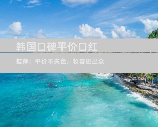 韩国口碑平价口红推荐：平价不失色，妆容更出众