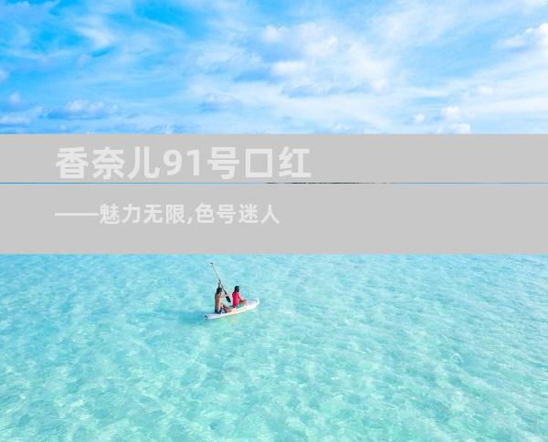 香奈儿91号口红——魅力无限,色号迷人
