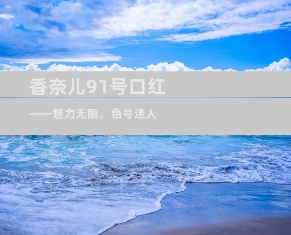 香奈儿91号口红——魅力无限，色号迷人