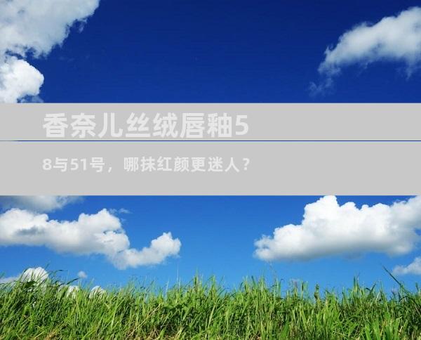 香奈儿丝绒唇釉58与51号，哪抹红颜更迷人？
