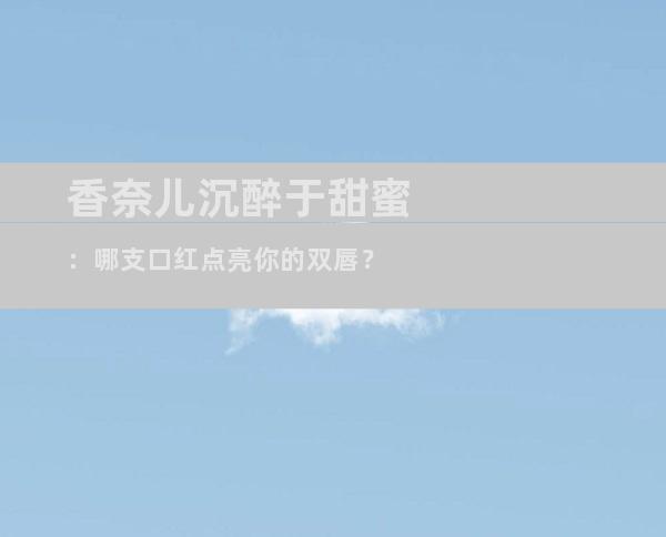 香奈儿沉醉于甜蜜：哪支口红点亮你的双唇？