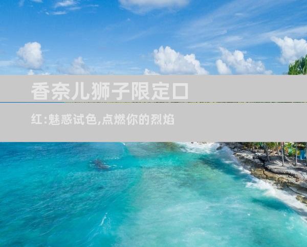 香奈儿狮子限定口红:魅惑试色,点燃你的烈焰