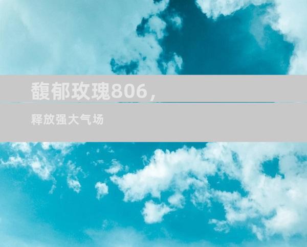 馥郁玫瑰806，释放强大气场