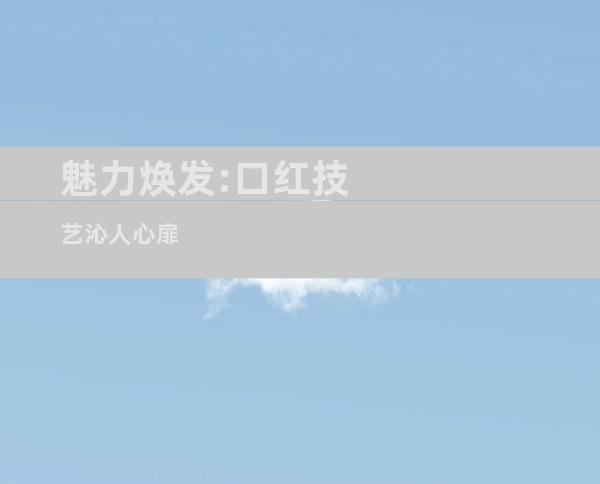 魅力焕发:口红技艺沁人心扉