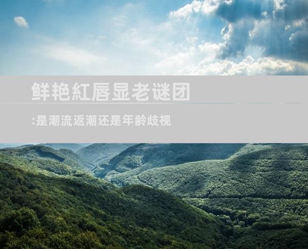 鲜艳紅唇显老谜团:是潮流返潮还是年龄歧视