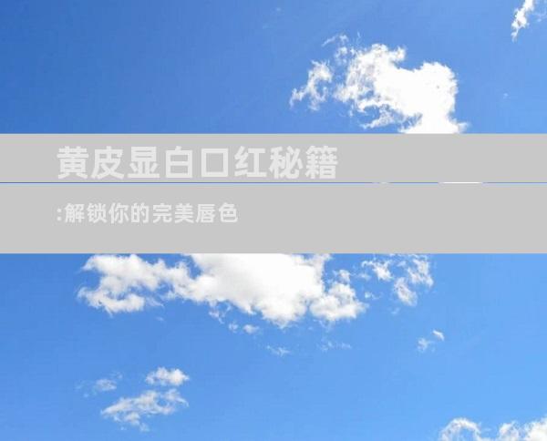 黄皮显白口红秘籍:解锁你的完美唇色