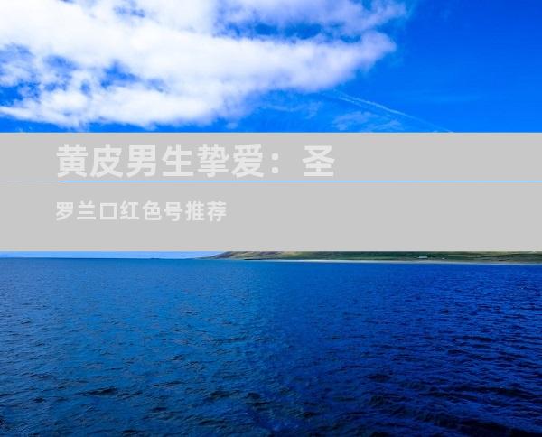 黄皮男生挚爱：圣罗兰口红色号推荐