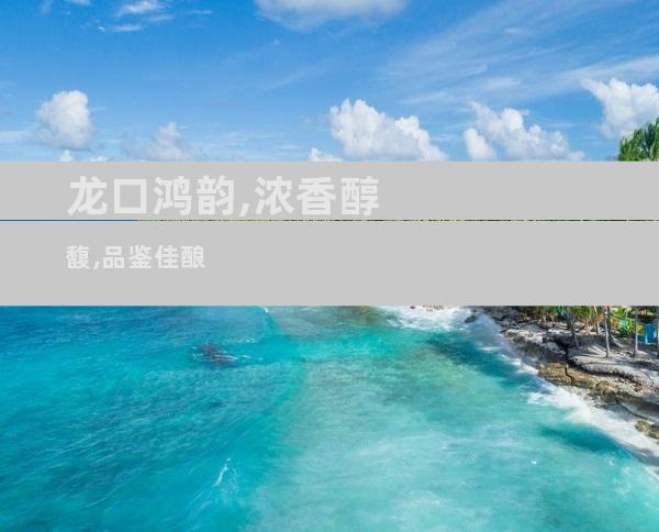 龙口鸿韵,浓香醇馥,品鉴佳酿
