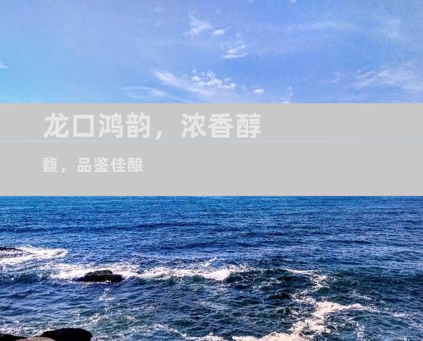 龙口鸿韵，浓香醇馥，品鉴佳酿