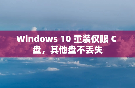 Windows 10 重装仅限 C 盘，其他盘不丢失